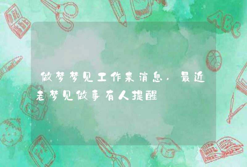 做梦梦见工作来消息,最近老梦见做事有人提醒 做梦梦见工作来消息,最近老梦见做事有人提醒
