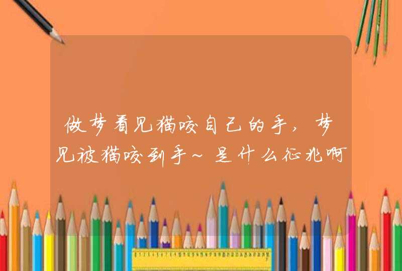 做梦看见猫咬自己的手,梦见被猫咬到手~是什么征兆啊 做梦看见猫咬自己的手,梦见被猫咬到手~是什么征兆啊