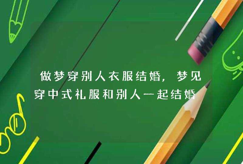 做梦穿别人衣服结婚,梦见穿中式礼服和别人一起结婚 做梦穿别人衣服结婚,梦见穿中式礼服和别人一起结婚