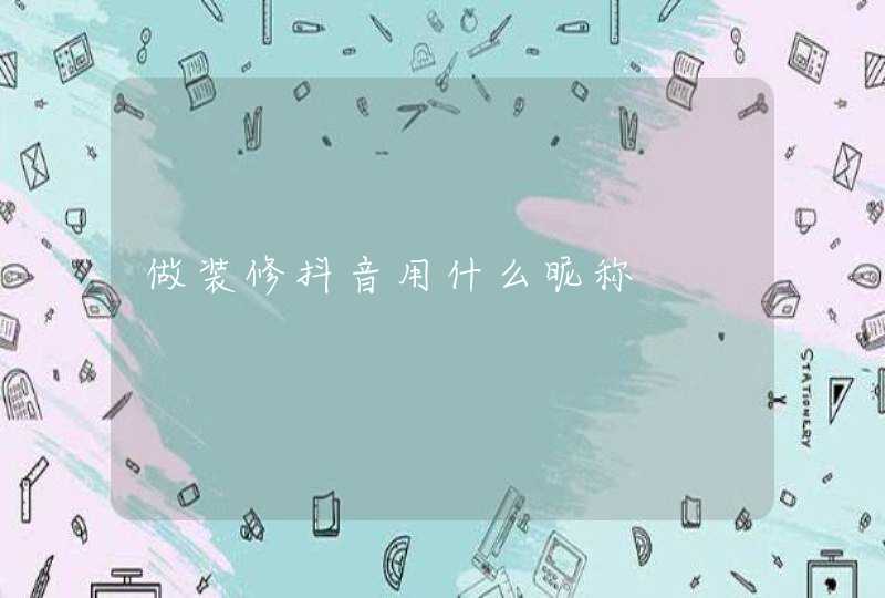 做装修抖音用什么昵称 做装修抖音用什么昵称