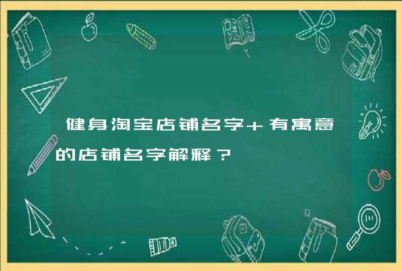 健身淘宝店铺名字 有寓意的店铺名字解释? 健身淘宝店铺名字 有寓意的店铺名字解释?