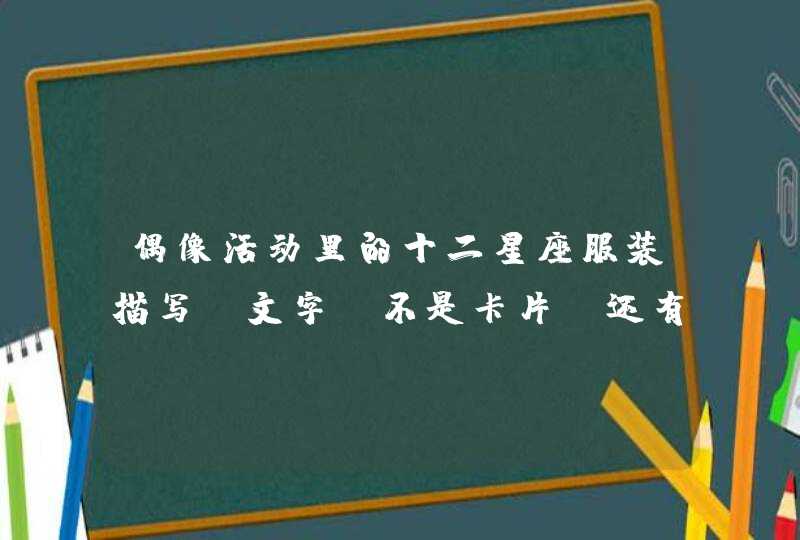 偶像活动里的十二星座服装描写,文字,不是卡片;还有偶像活动里类似这样的十二星座服装图,也不是卡片, 偶像活动里的十二星座服装描写,文字,不是卡片;还有偶像活动里类似这样的十二星座服装图,也不是卡片,