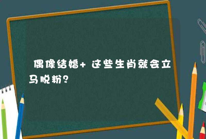 偶像结婚 这些生肖就会立马脱粉? 偶像结婚 这些生肖就会立马脱粉?