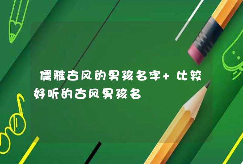 儒雅古风的男孩名字 比较好听的古风男孩名 儒雅古风的男孩名字 比较好听的古风男孩名