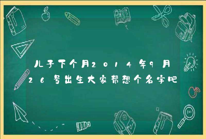 儿子下个月2014年9月26号出生大家帮想个名字吧! 男孩,家族:陈稳x 谢谢 儿子下个月2014年9月26号出生大家帮想个名字吧! 男孩,家族:陈稳x 谢谢