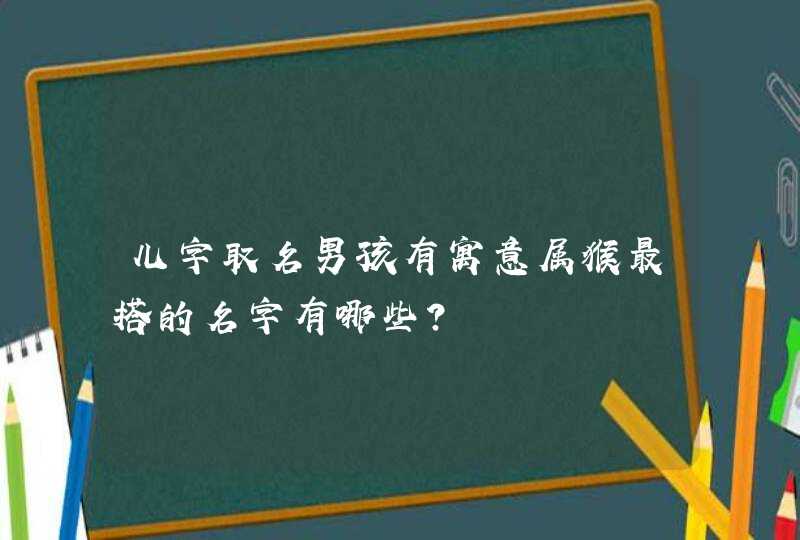 儿字取名男孩有寓意属猴最搭的名字有哪些? 儿字取名男孩有寓意属猴最搭的名字有哪些?