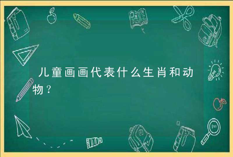 儿童画画代表什么生肖和动物? 儿童画画代表什么生肖和动物?