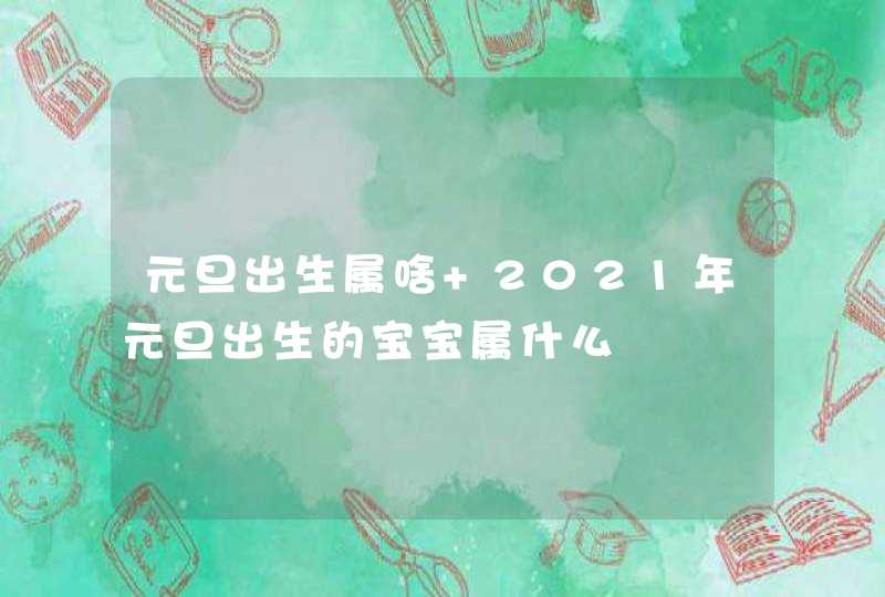 元旦出生属啥 2021年元旦出生的宝宝属什么 元旦出生属啥 2021年元旦出生的宝宝属什么