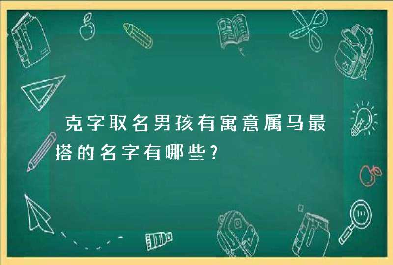 克字取名男孩有寓意属马最搭的名字有哪些? 克字取名男孩有寓意属马最搭的名字有哪些?