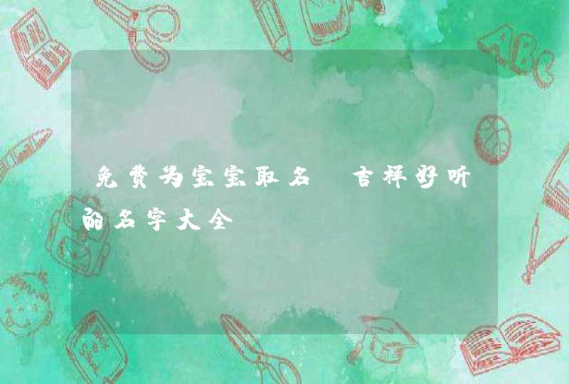 免费为宝宝取名,吉祥好听的名字大全 免费为宝宝取名,吉祥好听的名字大全
