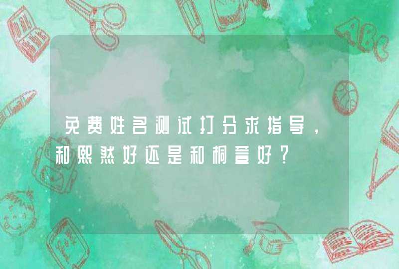 免费姓名测试打分求指导,和熙然好还是和桐萱好? 免费姓名测试打分求指导,和熙然好还是和桐萱好?