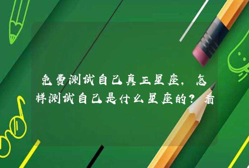 免费测试自己真正星座,怎样测试自己是什么星座的?看生日还是? 免费测试自己真正星座,怎样测试自己是什么星座的?看生日还是?