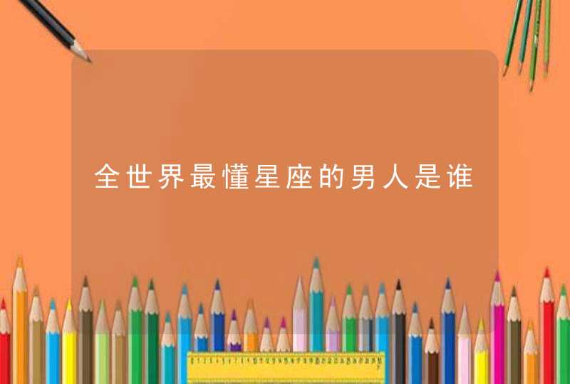 全世界最懂星座的男人是谁 全世界最懂星座的男人是谁