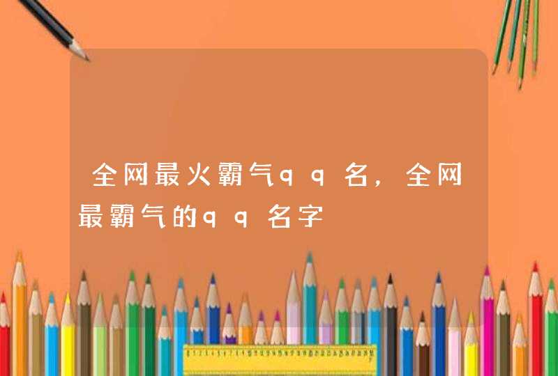 全网最火霸气qq名,全网最霸气的qq名字 全网最火霸气qq名,全网最霸气的qq名字