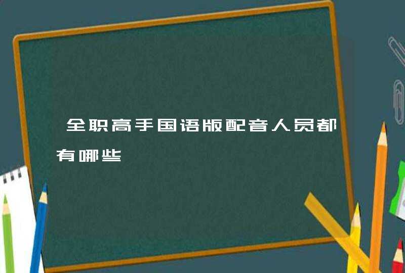 全职高手国语版配音人员都有哪些 全职高手国语版配音人员都有哪些