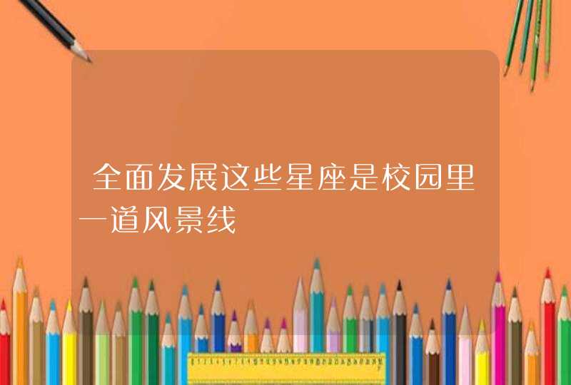 全面发展这些星座是校园里一道风景线 全面发展这些星座是校园里一道风景线