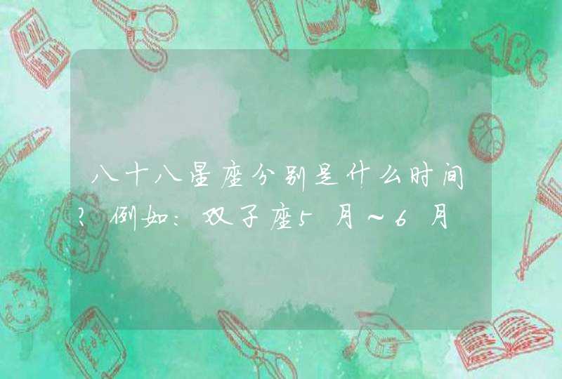 八十八星座分别是什么时间?例如:双子座5月~6月 八十八星座分别是什么时间?例如:双子座5月~6月