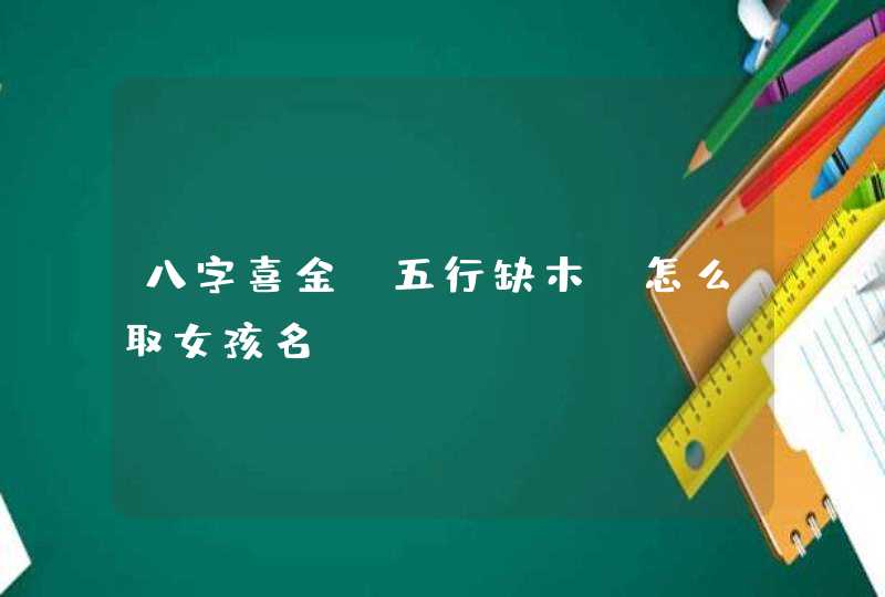 八字喜金,五行缺木,怎么取女孩名 八字喜金,五行缺木,怎么取女孩名