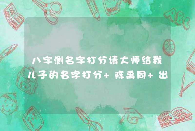 八字测名字打分请大师给我儿子的名字打分 陈禹同 出生于农历1995年6月2日 八字测名字打分请大师给我儿子的名字打分 陈禹同 出生于农历1995年6月2日