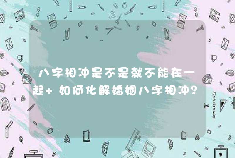 八字相冲是不是就不能在一起 如何化解婚姻八字相冲? 八字相冲是不是就不能在一起 如何化解婚姻八字相冲?