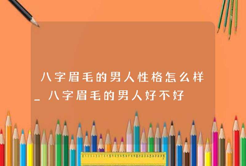 八字眉毛的男人性格怎么样_八字眉毛的男人好不好 八字眉毛的男人性格怎么样_八字眉毛的男人好不好