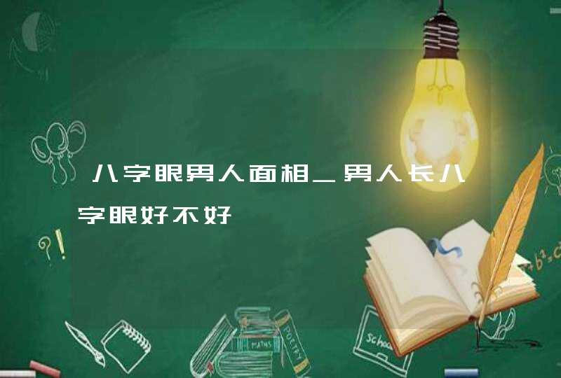 八字眼男人面相_男人长八字眼好不好 八字眼男人面相_男人长八字眼好不好
