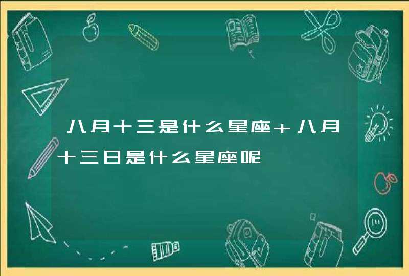 八月十三是什么星座 八月十三日是什么星座呢 八月十三是什么星座 八月十三日是什么星座呢