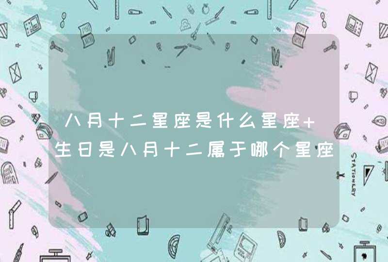 八月十二星座是什么星座 生日是八月十二属于哪个星座 八月十二星座是什么星座 生日是八月十二属于哪个星座