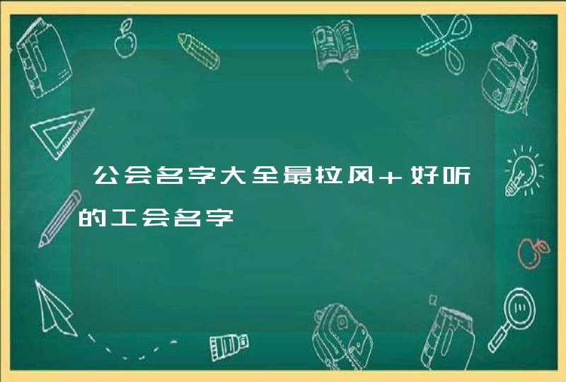 公会名字大全最拉风 好听的工会名字 公会名字大全最拉风 好听的工会名字