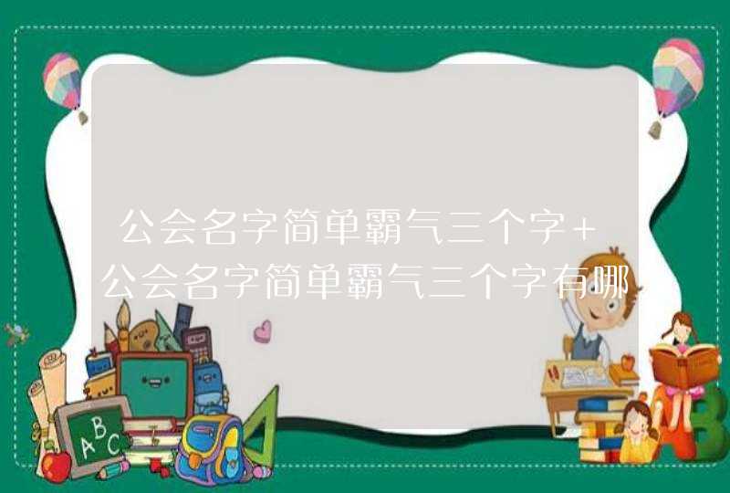 公会名字简单霸气三个字 公会名字简单霸气三个字有哪些 公会名字简单霸气三个字 公会名字简单霸气三个字有哪些