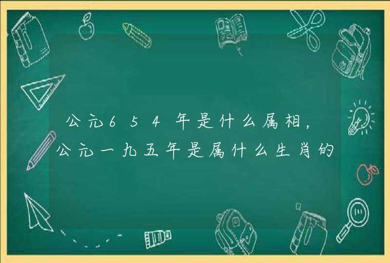 公元654年是什么属相,公元一九五年是属什么生肖的 公元654年是什么属相,公元一九五年是属什么生肖的