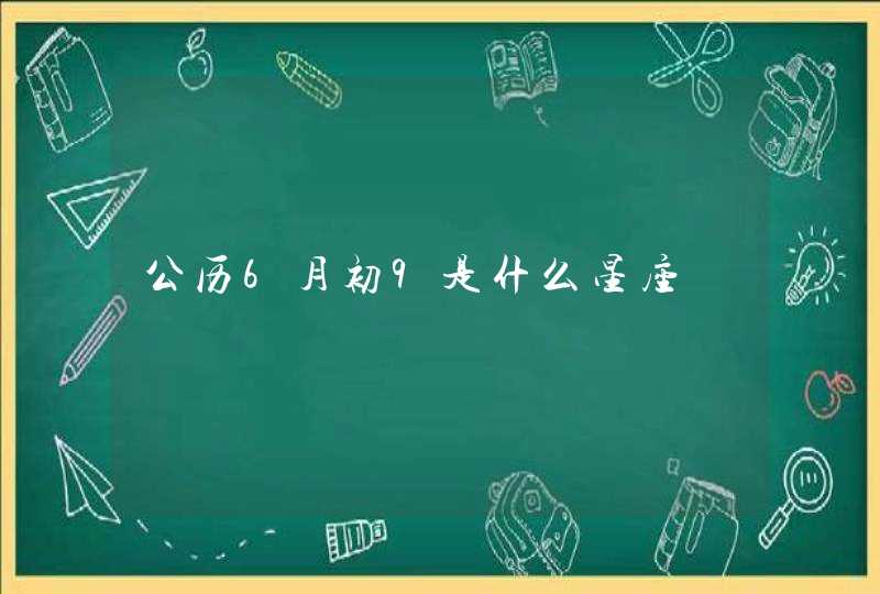 公历6月初9是什么星座 公历6月初9是什么星座