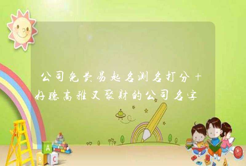 公司免费易起名测名打分 好听高雅又聚财的公司名字 公司免费易起名测名打分 好听高雅又聚财的公司名字