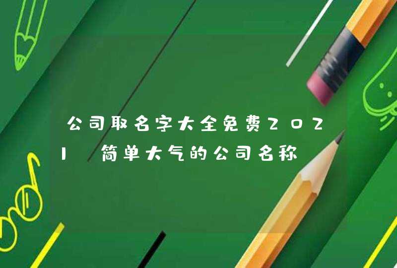 公司取名字大全免费2021 简单大气的公司名称 公司取名字大全免费2021 简单大气的公司名称
