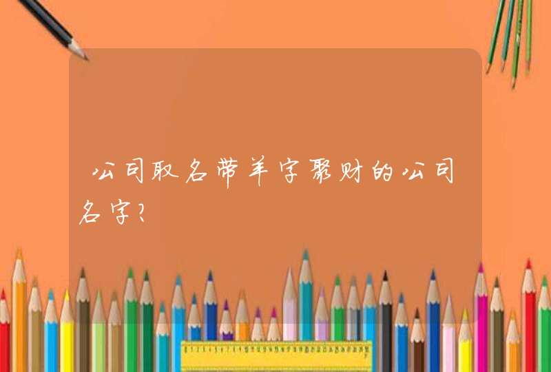 公司取名带羊字聚财的公司名字? 公司取名带羊字聚财的公司名字?