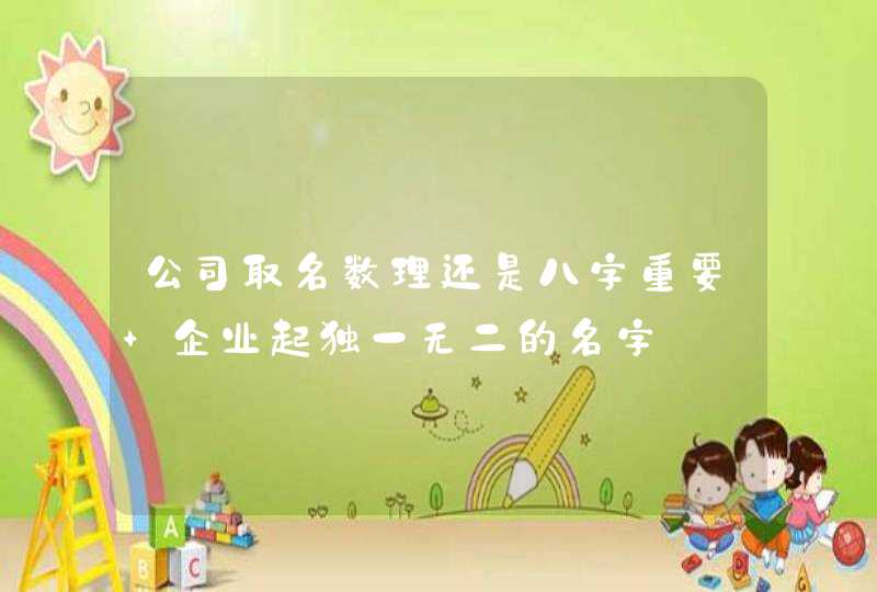 公司取名数理还是八字重要 企业起独一无二的名字 公司取名数理还是八字重要 企业起独一无二的名字