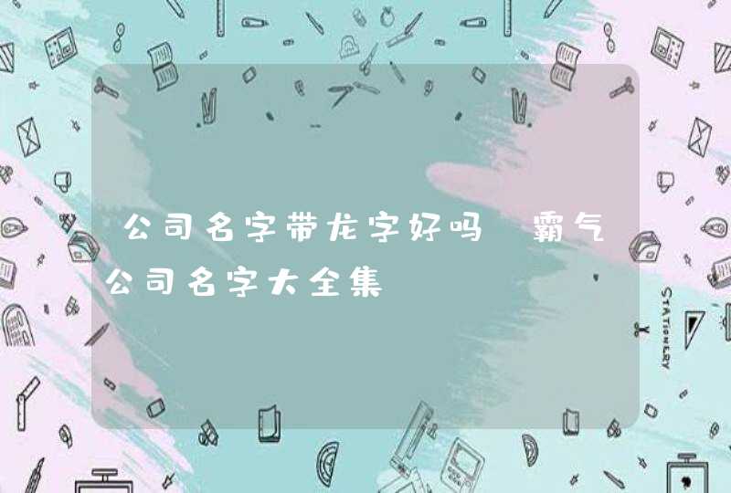 公司名字带龙字好吗 霸气公司名字大全集 公司名字带龙字好吗 霸气公司名字大全集