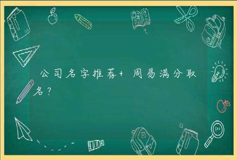 公司名字推荐 周易满分取名? 公司名字推荐 周易满分取名?