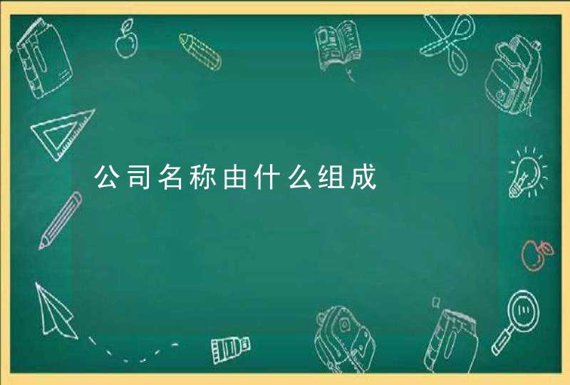 公司名称由什么组成 公司名称由什么组成
