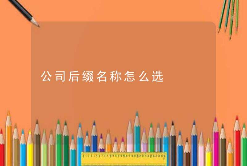 公司后缀名称怎么选 公司后缀名称怎么选