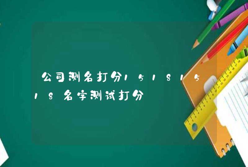 公司测名打分15181518名字测试打分 公司测名打分15181518名字测试打分
