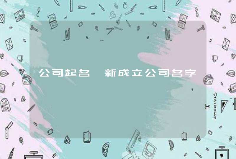 公司起名,新成立公司名字 公司起名,新成立公司名字