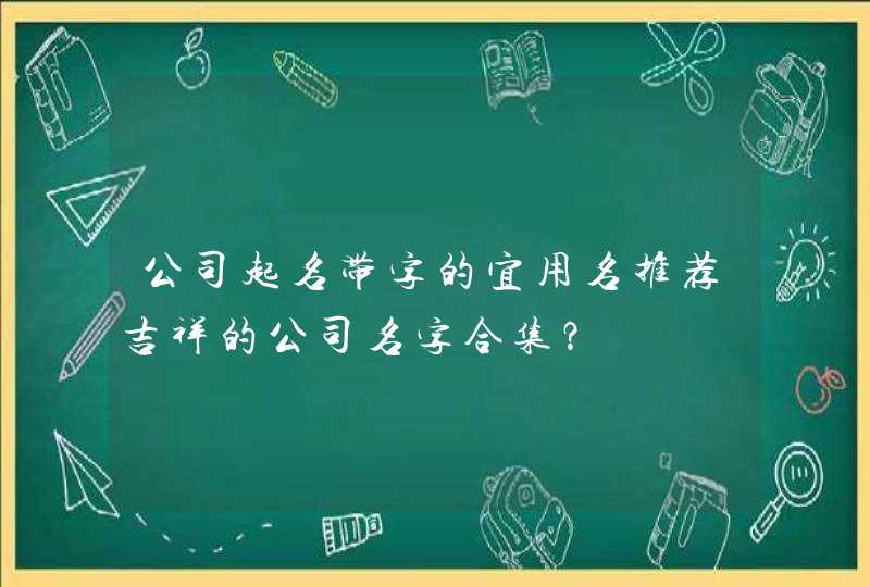 公司起名带字的宜用名推荐吉祥的公司名字合集? 公司起名带字的宜用名推荐吉祥的公司名字合集?