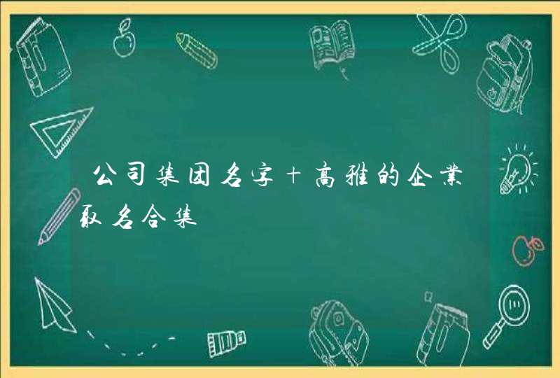 公司集团名字 高雅的企业取名合集 公司集团名字 高雅的企业取名合集