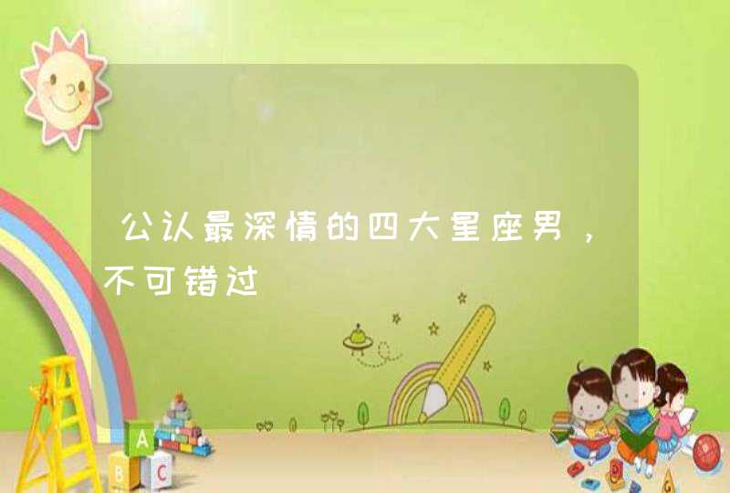 公认最深情的四大星座男,不可错过 公认最深情的四大星座男,不可错过