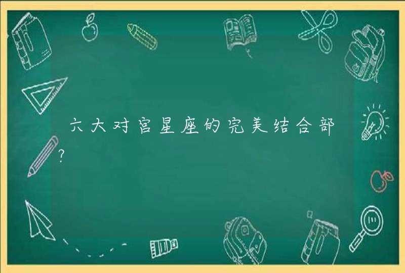 六大对宫星座的完美结合部? 六大对宫星座的完美结合部?