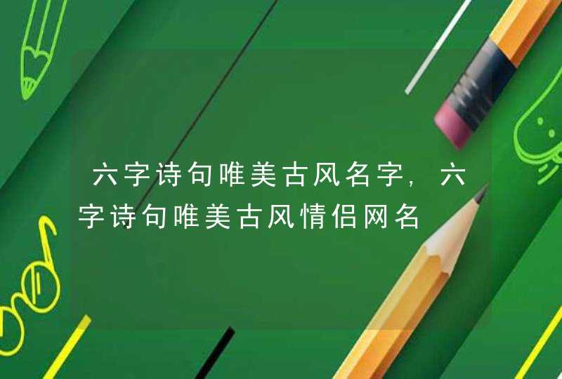六字诗句唯美古风名字,六字诗句唯美古风情侣网名 六字诗句唯美古风名字,六字诗句唯美古风情侣网名