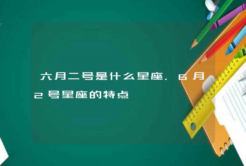 六月二号是什么星座,6月2号星座的特点 六月二号是什么星座,6月2号星座的特点