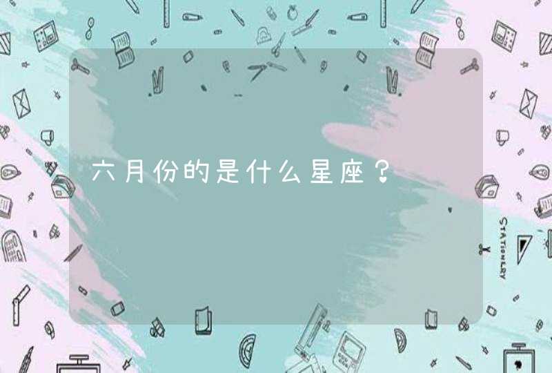 六月份的是什么星座? 六月份的是什么星座?