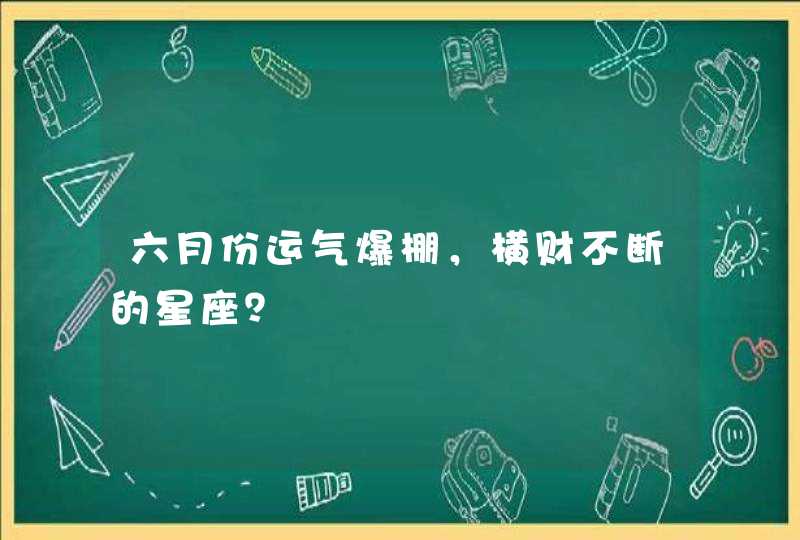六月份运气爆棚,横财不断的星座? 六月份运气爆棚,横财不断的星座?